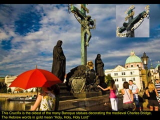 This Crucifix is the oldest of the many Baroque statues decorating the medieval Charles Bridge. The Hebrew words in gold mean “Holy, Holy, Holy Lord” 