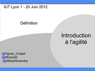 IUT Lyon 1 - 20 Juin 2012



          Définition


                             Introduction
                               à l'agilité
@Agnes_Crepet
@Morendil
@AlfredAlmendra
 
