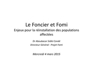 Le Foncier et Fomi
Enjeux pour la réinstallation des populations
affectées
Dr Aboubacar Sidiki Condé
Directeur Général - Projet Fomi
Mercredi 4 mars 2015
 