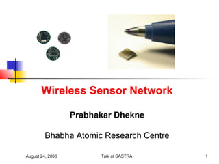 Wireless Sensor Network

                  Prabhakar Dhekne

         Bhabha Atomic Research Centre

August 24, 2006         Talk at SASTRA   1
 