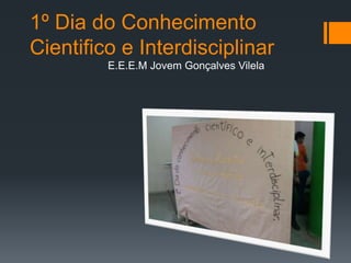 1º Dia do Conhecimento
Cientifico e Interdisciplinar
E.E.E.M Jovem Gonçalves Vilela
 