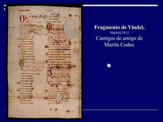 Fragmento de Vindel,
      Madrid,1913
Cantigas de amigo de
   Martin Codax
 