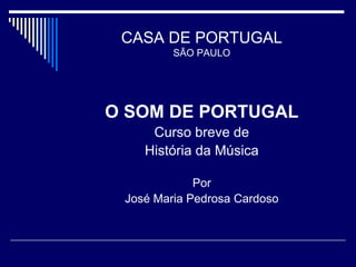 CASA DE PORTUGAL
         SÃO PAULO




O SOM DE PORTUGAL
     Curso breve de
    História da Música

             Por
 José Maria Pedrosa Cardoso
 