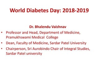 World Diabetes Day: 2018-2019
Dr. Bhalendu Vaishnav
• Professor and Head, Department of Medicine,
Pramukhswami Medical College
• Dean, Faculty of Medicine, Sardar Patel University
• Chairperson, Sri Aurobindo Chair of Integral Studies,
Sardar Patel university
 