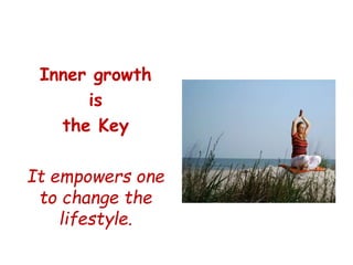 Inner growth
is
the Key
It empowers one
to change the
lifestyle.
 