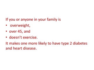 If you or anyone in your family is
• overweight,
• over 45, and
• doesn’t exercise.
It makes one more likely to have type 2 diabetes
and heart disease.
 