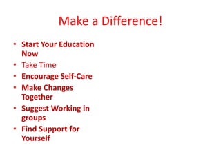 Make a Difference!
• Start Your Education
Now
• Take Time
• Encourage Self-Care
• Make Changes
Together
• Suggest Working in
groups
• Find Support for
Yourself
 
