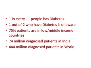• 1 in every 11 people has Diabetes
• 1 out of 2 who have Diabetes is unaware
• 75% patients are in low/middle income
countries
• 74 million diagnosed patients in India
• 444 million diagnosed patients in World
 