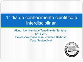 Aluno: Igor Henrique Tenedine de Santana.
N°16 2°A
Professora conselheira: Jordana Barbosa
Casa Sustentável
1° dia de conhecimento cientifico e
interdisciplinar.
 