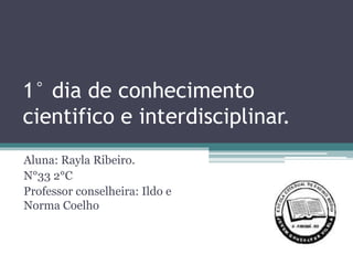 1° dia de conhecimento
cientifico e interdisciplinar.
Aluna: Rayla Ribeiro.
N°33 2°C
Professor conselheira: Ildo e
Norma Coelho
 