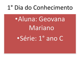 1° Dia do Conhecimento
•Aluna: Geovana
Mariano
•Série: 1° ano C
 