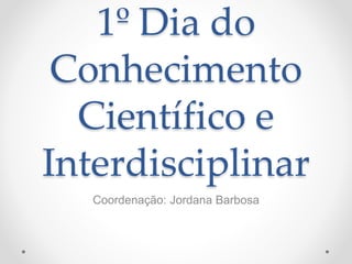 1º Dia do
Conhecimento
Científico e
Interdisciplinar
Coordenação: Jordana Barbosa
 