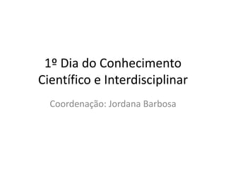 1º Dia do Conhecimento
Científico e Interdisciplinar
Coordenação: Jordana Barbosa
 