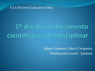 Aluno: Gustavo Cabral Cerqueira
Professor(a) coord.: Jordana
E.E.E.M Jovem Gonçalves Vilela
 
