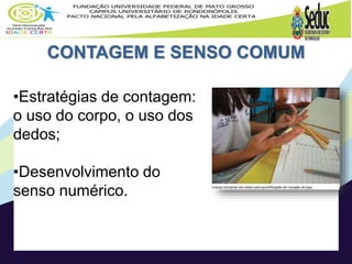 CONTAGEM E SENSO COMUM
•Estratégias de contagem:
o uso do corpo, o uso dos
dedos;
•Desenvolvimento do
senso numérico.
 