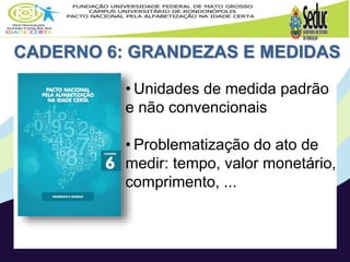 CADERNO 6: GRANDEZAS E MEDIDAS
• Unidades de medida padrão
e não convencionais
• Problematização do ato de
medir: tempo, valor monetário,
comprimento, ...
 