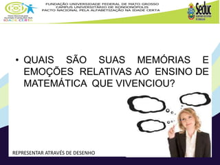 • QUAIS SÃO SUAS MEMÓRIAS E
EMOÇÕES RELATIVAS AO ENSINO DE
MATEMÁTICA QUE VIVENCIOU?
REPRESENTAR ATRAVÉS DE DESENHO
 