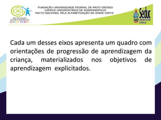 Cada um desses eixos apresenta um quadro com
orientações de progressão de aprendizagem da
criança, materializados nos objetivos de
aprendizagem explicitados.
 