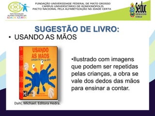 SUGESTÃO DE LIVRO:
• USANDO AS MÃOS
Dahl, Michael. Editora Hedra.
•Ilustrado com imagens
que podem ser repetidas
pelas crianças, a obra se
vale dos dedos das mãos
para ensinar a contar.
 