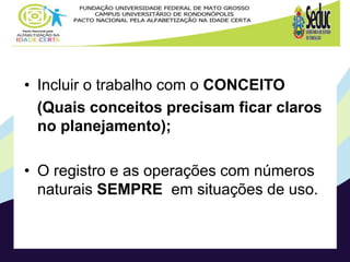 • Incluir o trabalho com o CONCEITO
(Quais conceitos precisam ficar claros
no planejamento);
• O registro e as operações com números
naturais SEMPRE em situações de uso.
 