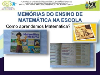 MEMÓRIAS DO ENSINO DE
MATEMÁTICA NA ESCOLA
Como aprendemos Matemática?
 