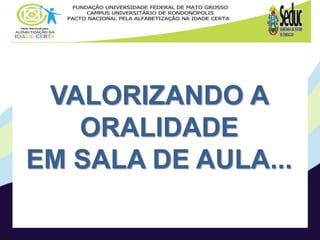 VALORIZANDO A
ORALIDADE
EM SALA DE AULA...
 