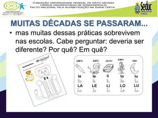 MUITAS DÉCADAS SE PASSARAM...
• mas muitas dessas práticas sobrevivem
nas escolas. Cabe perguntar: deveria ser
diferente? Por quê? Em quê?
 
