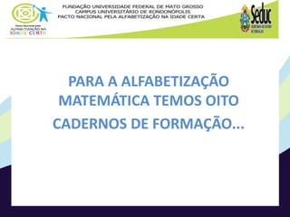 PARA A ALFABETIZAÇÃO
MATEMÁTICA TEMOS OITO
CADERNOS DE FORMAÇÃO...
 