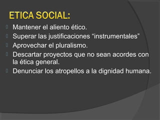  Mantener el aliento ético.
 Superar las justificaciones “instrumentales”
 Aprovechar el pluralismo.
 Descartar proyectos que no sean acordes con
la ética general.
 Denunciar los atropellos a la dignidad humana.
 