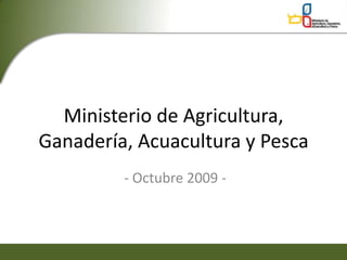 Ministerio de Agricultura,
Ganadería, Acuacultura y Pesca
         - Octubre 2009 -
 