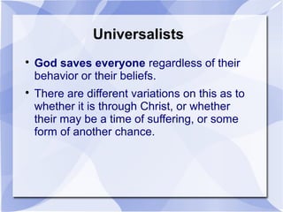Universalists

God saves everyone regardless of their
behavior or their beliefs.

There are different variations on this as to
whether it is through Christ, or whether
their may be a time of suffering, or some
form of another chance.
 