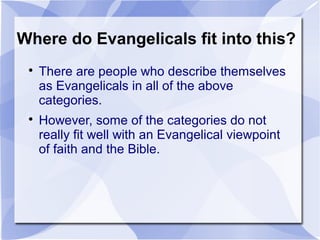 Where do Evangelicals fit into this?

There are people who describe themselves
as Evangelicals in all of the above
categories.

However, some of the categories do not
really fit well with an Evangelical viewpoint
of faith and the Bible.
 