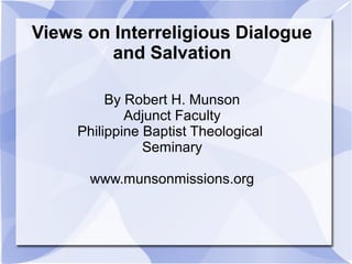 Views on Interreligious Dialogue
and Salvation
By Robert H. Munson
Adjunct Faculty
Philippine Baptist Theological
Seminary
www.munsonmissions.org
 