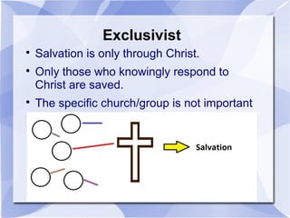 Exclusivist

Salvation is only through Christ.

Only those who knowingly respond to
Christ are saved.

The specific church/group is not important
 