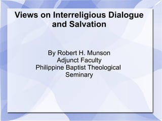 Views on Interreligious Dialogue
and Salvation
By Robert H. Munson
Adjunct Faculty
Philippine Baptist Theological
Seminary
 