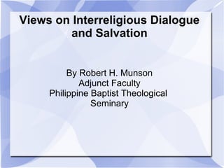 Views on Interreligious Dialogue
and Salvation
By Robert H. Munson
Adjunct Faculty
Philippine Baptist Theological
Seminary
 