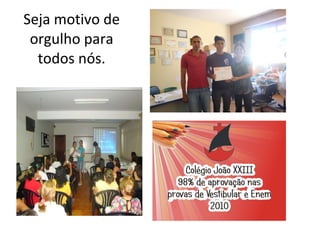 Seja motivo de orgulho para todos nós.