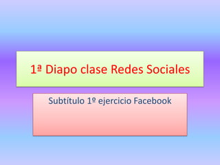 1ª Diapo clase Redes Sociales

   Subtítulo 1º ejercicio Facebook
 