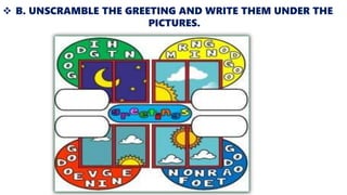  B. UNSCRAMBLE THE GREETING AND WRITE THEM UNDER THE
PICTURES.
 