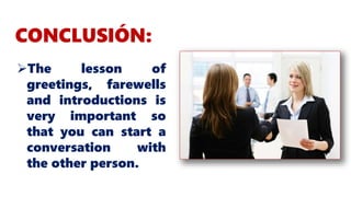 CONCLUSIÓN:
The lesson of
greetings, farewells
and introductions is
very important so
that you can start a
conversation with
the other person.
 