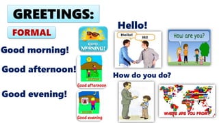 Good morning!
Good afternoon!
GREETINGS:
Good evening!
FORMAL
Hello!
How do you do?
 