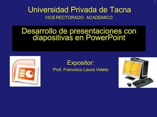 Desarrollo de presentaciones  con diapositivas  en PowerPoint Expositor: Prof. Francisco Laura Veleto Universidad Privada de Tacna   VICE   RECTORADO  ACADEMICO 