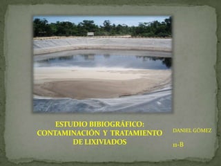 ESTUDIO BIBIOGRÁFICO:
                              DANIEL GÓMEZ
CONTAMINACIÓN Y TRATAMIENTO
        DE LIXIVIADOS         11-B
 