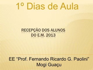 1º Dias de Aula

     RECEPÇÃO DOS ALUNOS
         DO E.M. 2013




EE “Prof. Fernando Ricardo G. Paolini”
             Mogi Guaçu
 