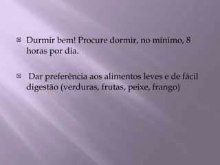 Durmir bem! Procure dormir, no mínimo, 8 horas por dia.   Dar preferência aos alimentos leves e de fácil digestão (verduras, frutas, peixe, frango) 