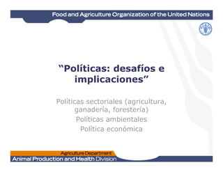 “Políticas: desafíos e
implicaciones”
Políticas sectoriales (agricultura,
ganadería, forestería)
Políticas ambientales
Política económica
 