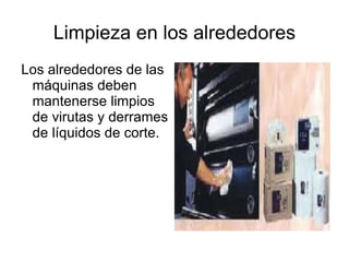 Limpieza en los alrededores Los alrededores de las máquinas deben mantenerse limpios de virutas y derrames de líquidos de corte. 