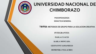 UNIVERSIDAD NACIONAL DE
CHIMBORAZO
PSICOPEDAGOGIA
DIDACTICA GENERAL
Tema: METODOS DE GRUPO PARA LA SOLUCION CREATIVA
INTEGRANTES:
PAOLA CUACES
KARLA MONCADA
GEOVANNY SAMANIEGO
DOMENIKA VILLACRES
 