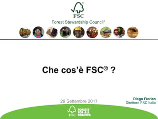 Che cos’è FSC® ?
FSC®	F000100
FSC®	A.C.	All	rights	reserved	
29 Settembre 2017
Diego Florian
Direttore FSC Italia
 