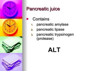 Pancreatic juice Contains  pancreatic amylase pancreatic lipase pancreatic trypsinogen (protease) ALT 